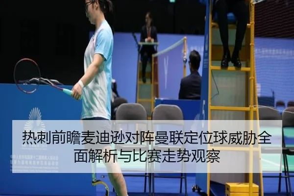 热刺前瞻麦迪逊对阵曼联定位球威胁全面解析与比赛走势观察