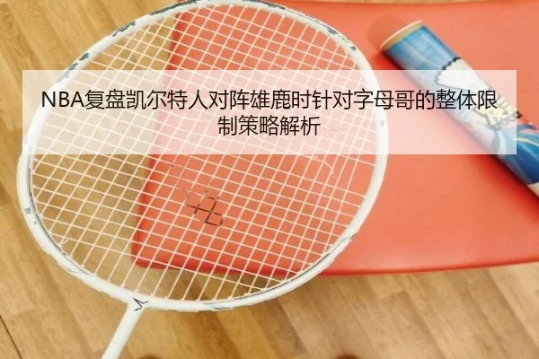 NBA复盘凯尔特人对阵雄鹿时针对字母哥的整体限制策略解析