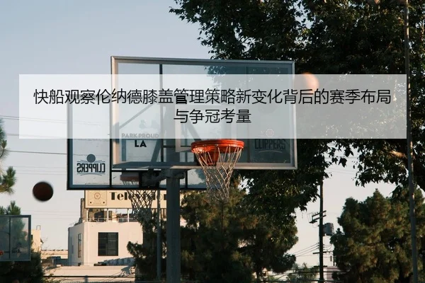 快船观察伦纳德膝盖管理策略新变化背后的赛季布局与争冠考量