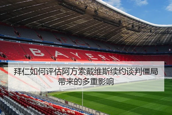 拜仁如何评估阿方索戴维斯续约谈判僵局带来的多重影响