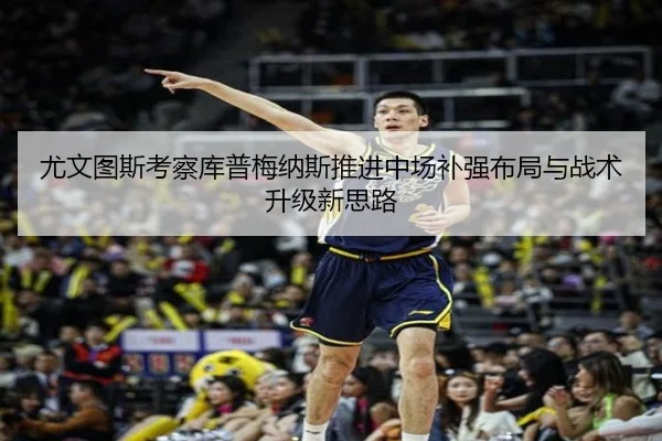 尤文图斯考察库普梅纳斯推进中场补强布局与战术升级新思路