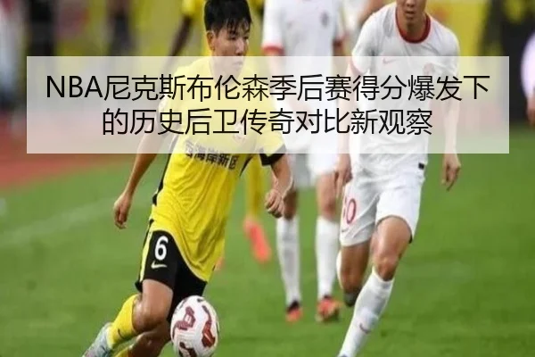 NBA尼克斯布伦森季后赛得分爆发下的历史后卫传奇对比新观察