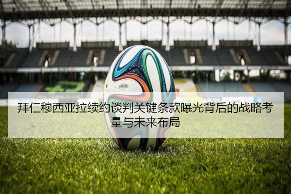 拜仁穆西亚拉续约谈判关键条款曝光背后的战略考量与未来布局