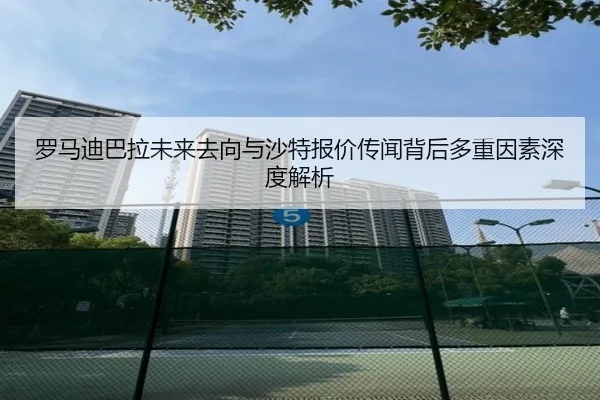 罗马迪巴拉未来去向与沙特报价传闻背后多重因素深度解析