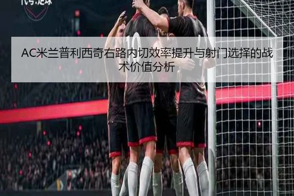 AC米兰普利西奇右路内切效率提升与射门选择的战术价值分析