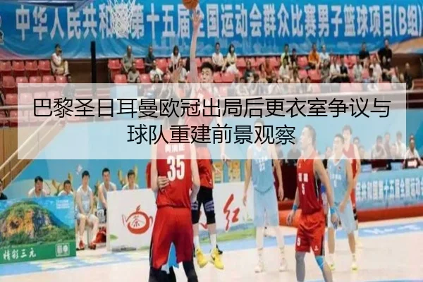 巴黎圣日耳曼欧冠出局后更衣室争议与球队重建前景观察
