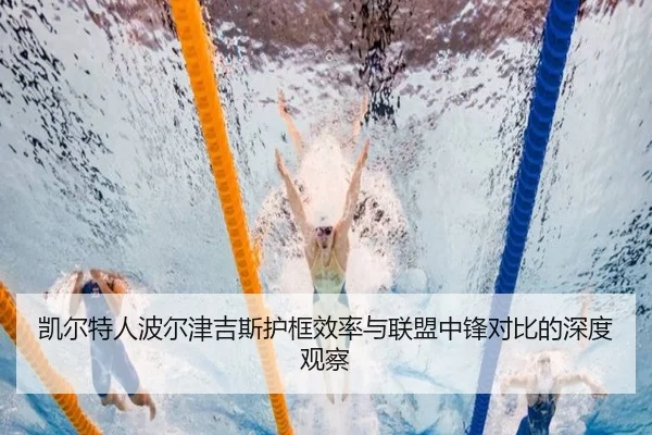 凯尔特人波尔津吉斯护框效率与联盟中锋对比的深度观察
