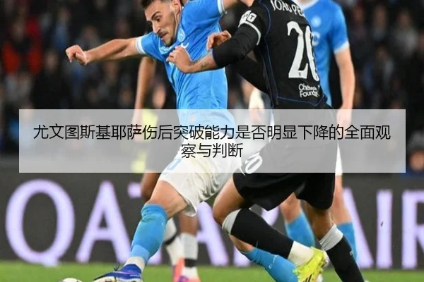 尤文图斯基耶萨伤后突破能力是否明显下降的全面观察与判断