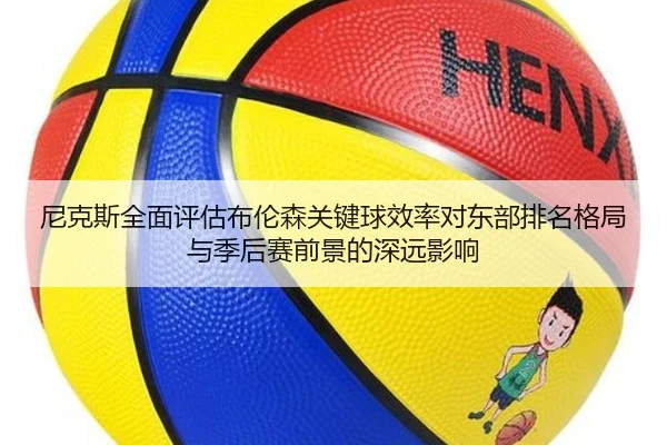 尼克斯全面评估布伦森关键球效率对东部排名格局与季后赛前景的深远影响
