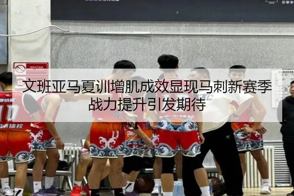 文班亚马夏训增肌成效显现马刺新赛季战力提升引发期待
